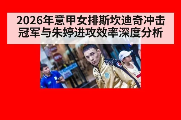 2026年意甲女排斯坎迪奇冲击冠军与朱婷进攻效率深度分析